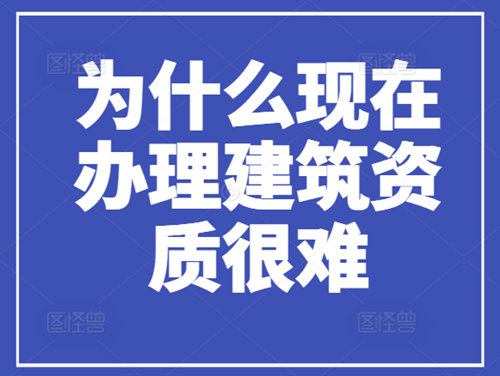 為什么現(xiàn)在辦理建筑資質(zhì)很難，流程很繁瑣？