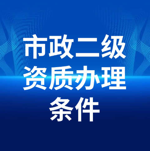 市政公用工程施工總承包二級資質(zhì)辦理需要滿足什么條件呢？